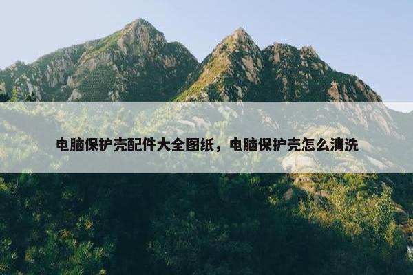 电脑保护壳配件大全图纸，电脑保护壳怎么清洗