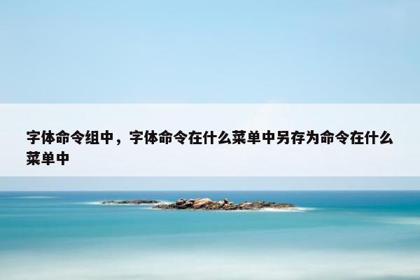字体命令组中，字体命令在什么菜单中另存为命令在什么菜单中