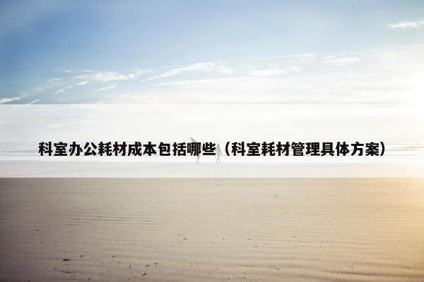 科室办公耗材成本包括哪些（科室耗材管理具体方案）