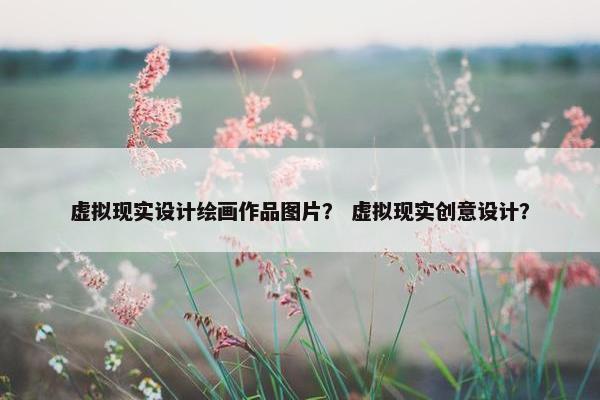 虚拟现实设计绘画作品图片？ 虚拟现实创意设计？