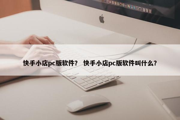 快手小店pc版软件？ 快手小店pc版软件叫什么？