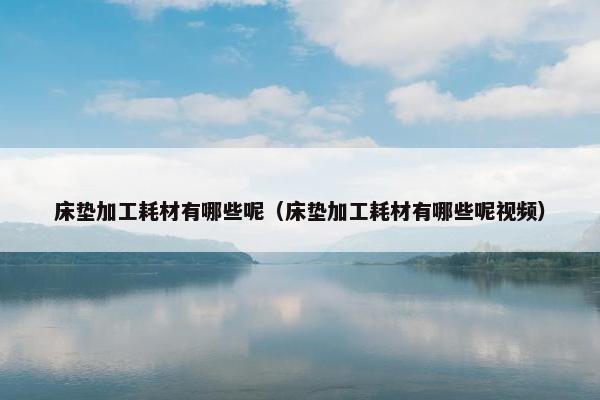 床垫加工耗材有哪些呢（床垫加工耗材有哪些呢视频）