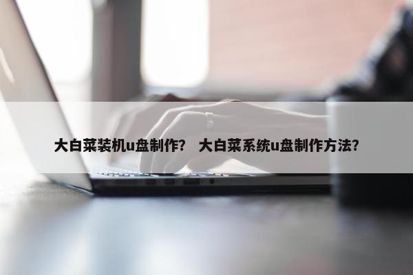大白菜装机u盘制作？ 大白菜系统u盘制作方法？
