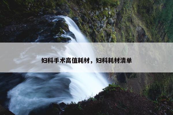 妇科手术高值耗材，妇科耗材清单