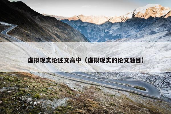 虚拟现实论述文高中（虚拟现实的论文题目）