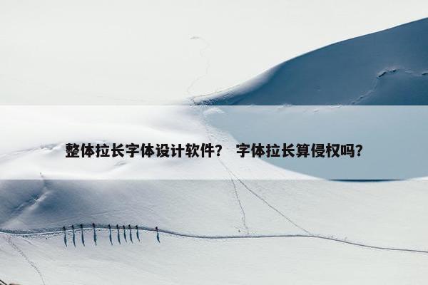 整体拉长字体设计软件？ 字体拉长算侵权吗？