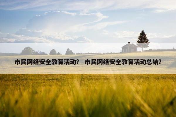 市民网络安全教育活动？ 市民网络安全教育活动总结？
