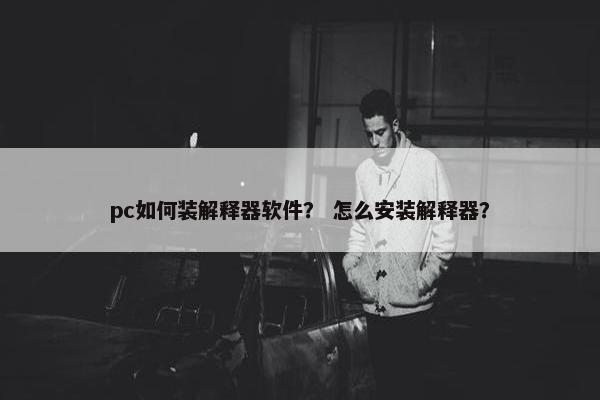 pc如何装解释器软件？ 怎么安装解释器？
