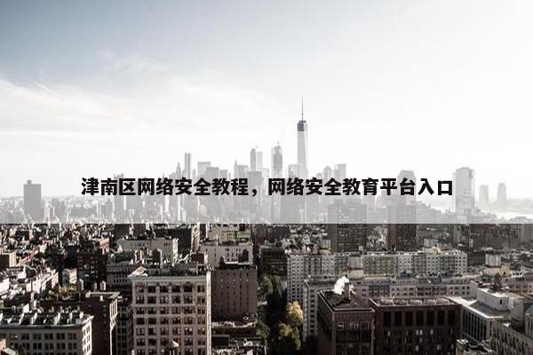津南区网络安全教程，网络安全教育平台入口