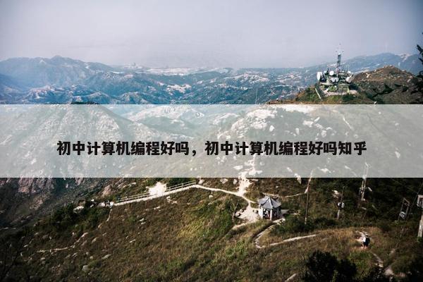 初中计算机编程好吗，初中计算机编程好吗知乎