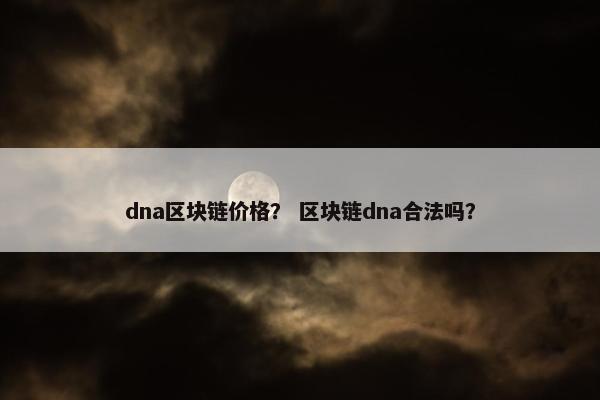 dna区块链价格？ 区块链dna合法吗？