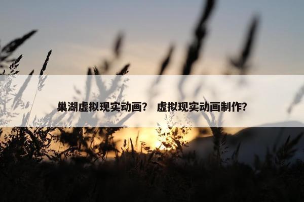 巢湖虚拟现实动画？ 虚拟现实动画制作？