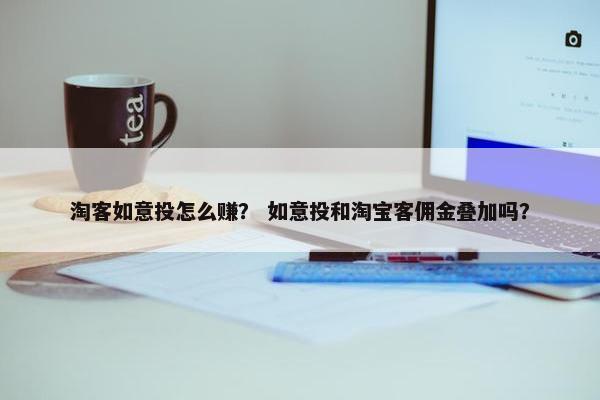 淘客如意投怎么赚？ 如意投和淘宝客佣金叠加吗？