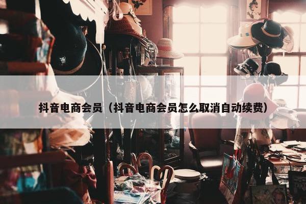 抖音电商会员（抖音电商会员怎么取消自动续费）