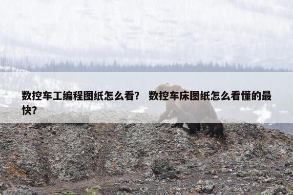 数控车工编程图纸怎么看？ 数控车床图纸怎么看懂的最快？