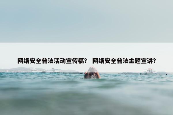 网络安全普法活动宣传稿？ 网络安全普法主题宣讲？