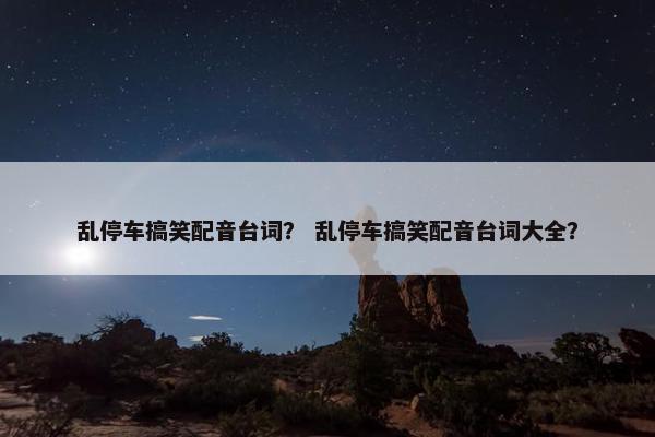 乱停车搞笑配音台词？ 乱停车搞笑配音台词大全？