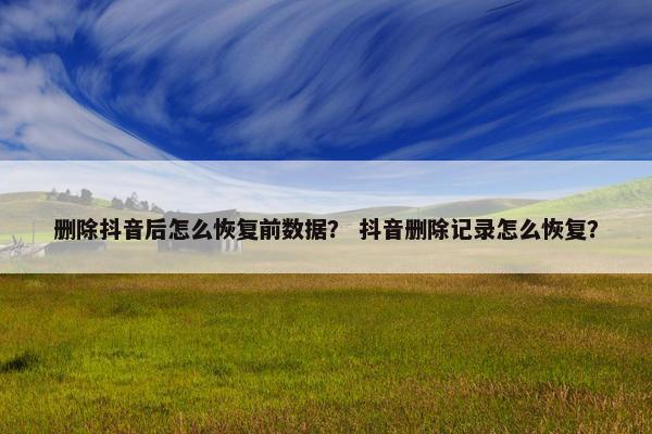 删除抖音后怎么恢复前数据？ 抖音删除记录怎么恢复？
