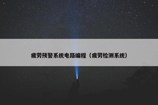 疲劳预警系统电路编程（疲劳检测系统）
