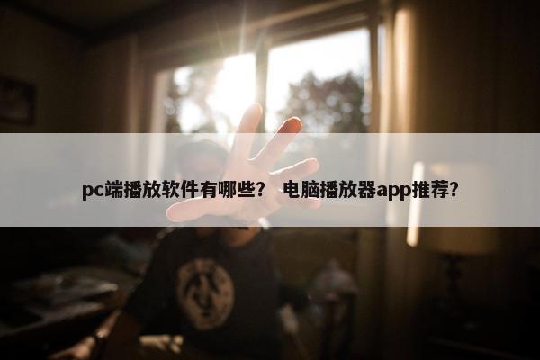 pc端播放软件有哪些？ 电脑播放器app推荐？