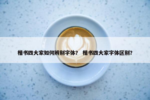 楷书四大家如何辨别字体？ 楷书四大家字体区别？