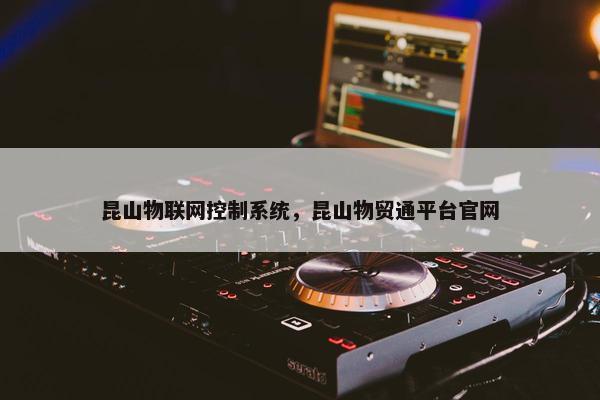 昆山物联网控制系统，昆山物贸通平台官网