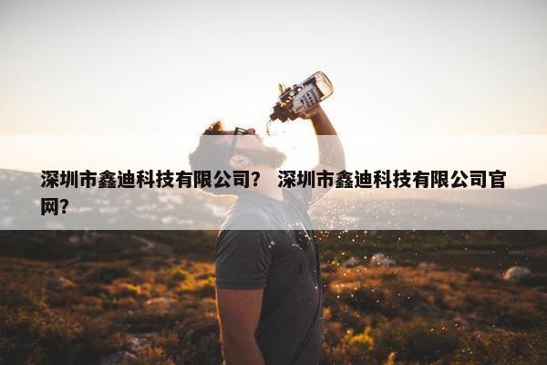 深圳市鑫迪科技有限公司？ 深圳市鑫迪科技有限公司官网？