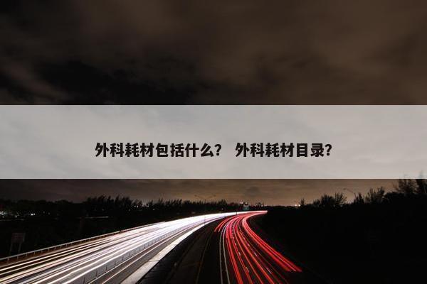 外科耗材包括什么？ 外科耗材目录？