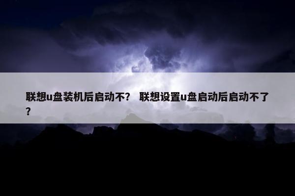 联想u盘装机后启动不？ 联想设置u盘启动后启动不了？