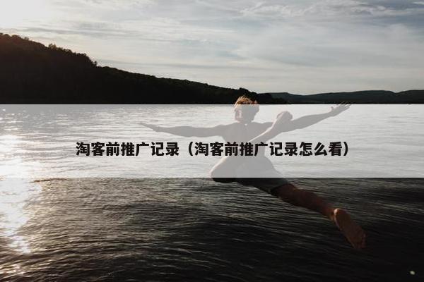淘客前推广记录（淘客前推广记录怎么看）