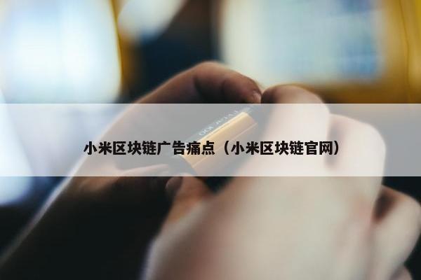 小米区块链广告痛点（小米区块链官网）