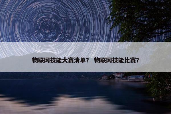 物联网技能大赛清单？ 物联网技能比赛？