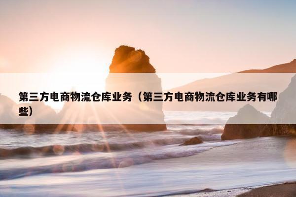第三方电商物流仓库业务（第三方电商物流仓库业务有哪些）
