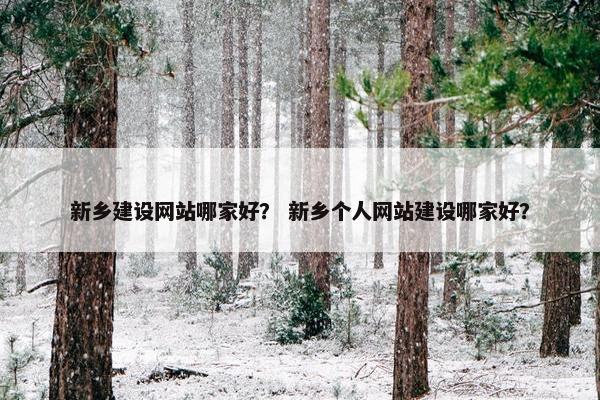 新乡建设网站哪家好？ 新乡个人网站建设哪家好？