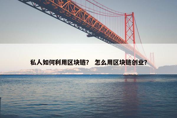 私人如何利用区块链？ 怎么用区块链创业？