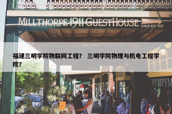 福建三明学院物联网工程？ 三明学院物理与机电工程学院？
