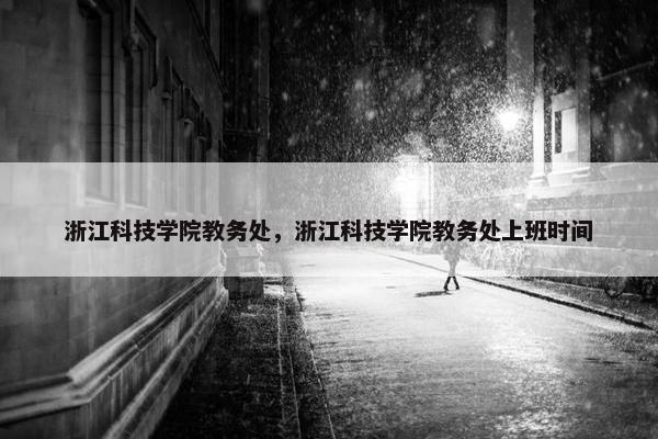 浙江科技学院教务处，浙江科技学院教务处上班时间