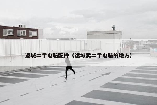 运城二手电脑配件（运城卖二手电脑的地方）
