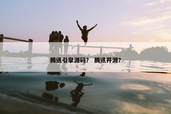 腾讯引擎源码？ 腾讯开源？