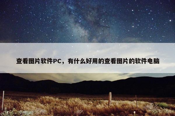 查看图片软件PC，有什么好用的查看图片的软件电脑