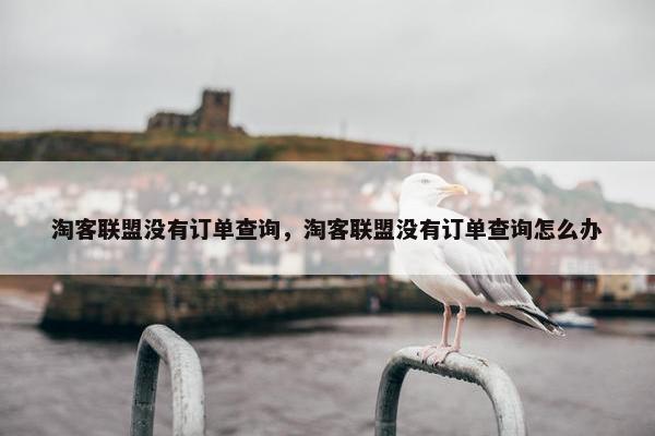 淘客联盟没有订单查询，淘客联盟没有订单查询怎么办