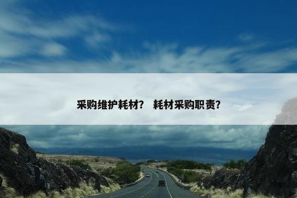 采购维护耗材？ 耗材采购职责？