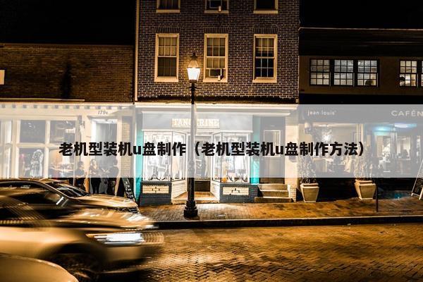 老机型装机u盘制作（老机型装机u盘制作方法）