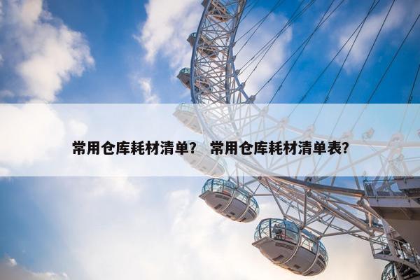 常用仓库耗材清单？ 常用仓库耗材清单表？