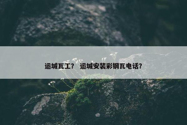 运城瓦工？ 运城安装彩钢瓦电话？