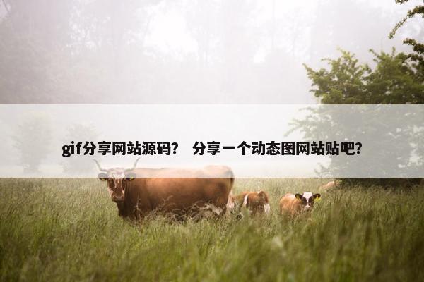 gif分享网站源码？ 分享一个动态图网站贴吧？