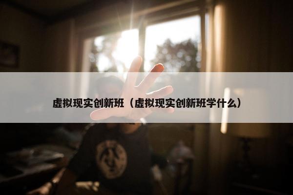 虚拟现实创新班（虚拟现实创新班学什么）