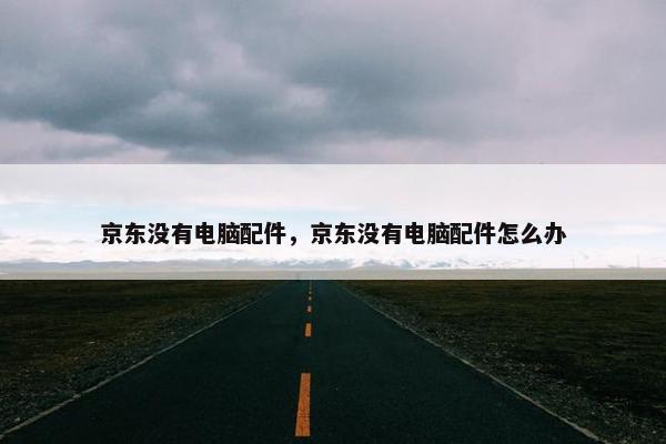 京东没有电脑配件，京东没有电脑配件怎么办