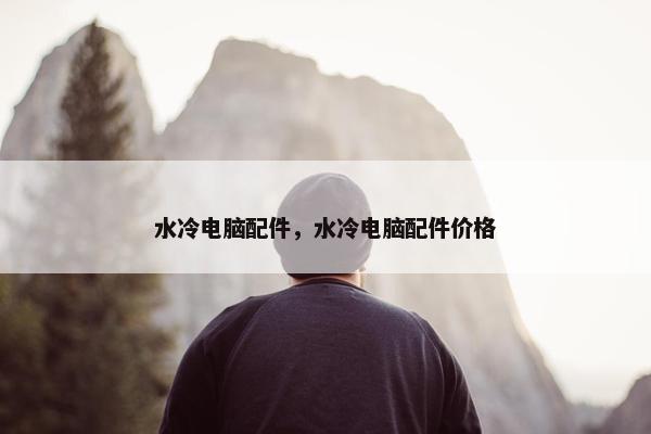 水冷电脑配件，水冷电脑配件价格