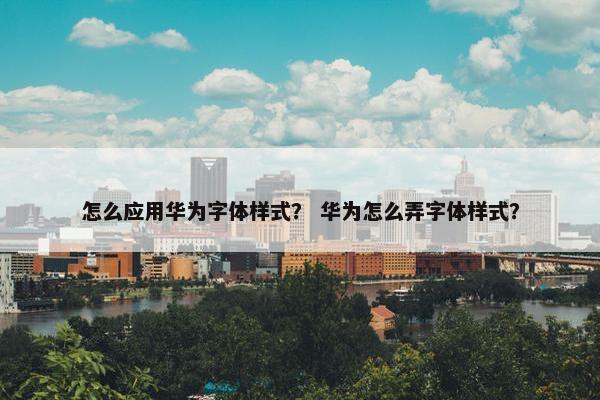 怎么应用华为字体样式？ 华为怎么弄字体样式？